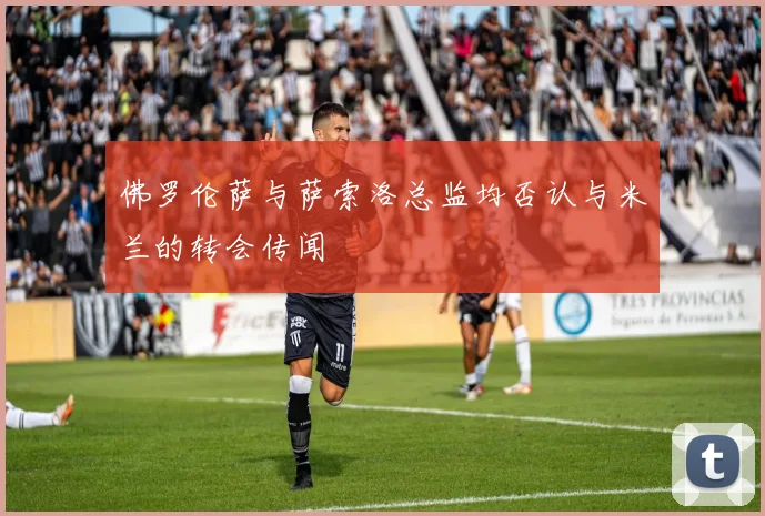 佛罗伦萨与萨索洛总监均否认与米兰的转会传闻