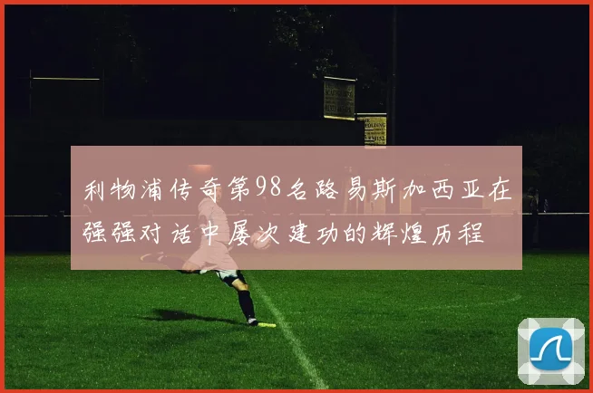 利物浦传奇第98名路易斯加西亚在强强对话中屡次建功的辉煌历程