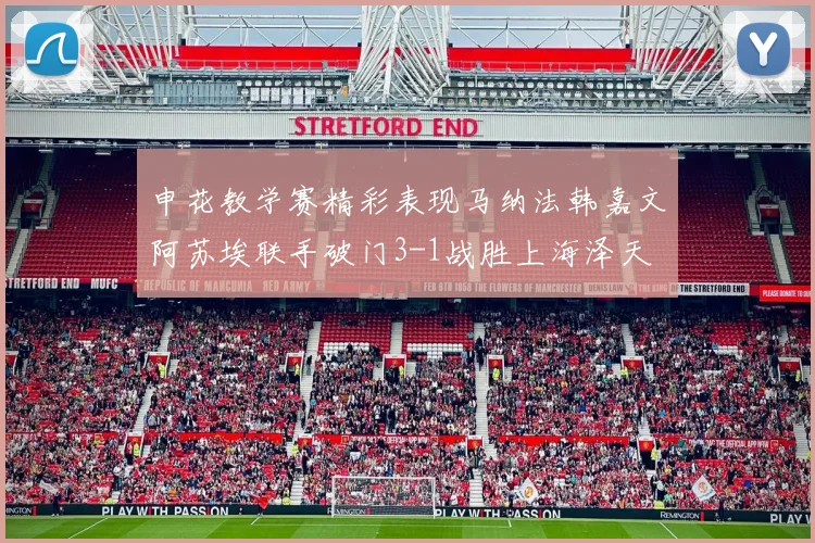 申花教学赛精彩表现马纳法韩嘉文阿苏埃联手破门3-1战胜上海泽天