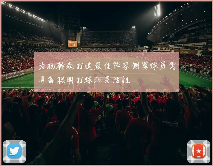 为杨瀚森打造最佳阵容侧翼球员需具备聪明打球和灵活性