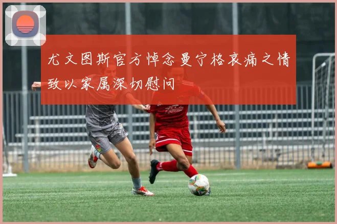 尤文图斯官方悼念曼宁格哀痛之情致以家属深切慰问