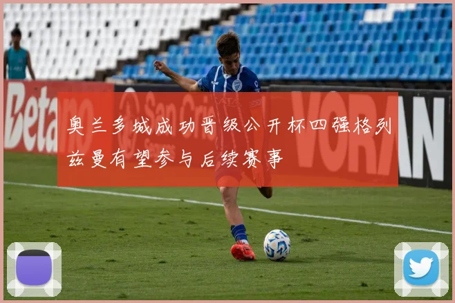 奥兰多城成功晋级公开杯四强格列兹曼有望参与后续赛事