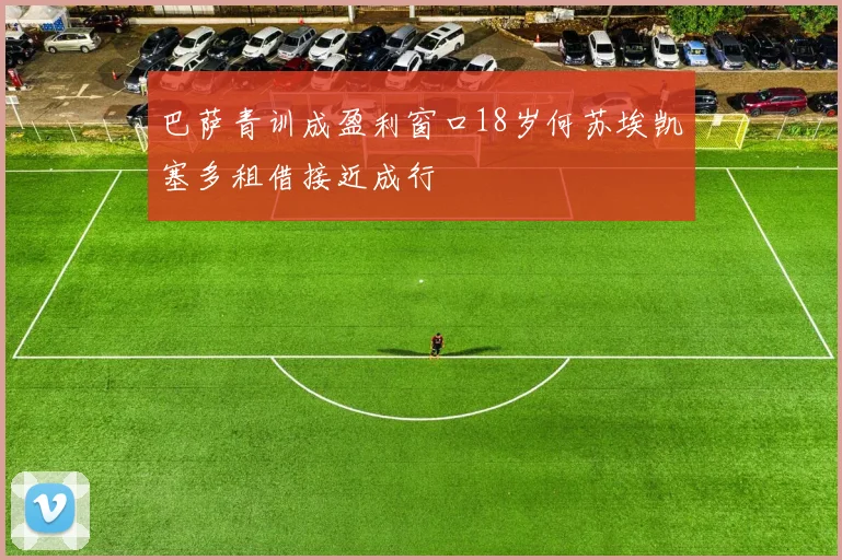 巴萨青训成盈利窗口18岁何苏埃凯塞多租借接近成行
