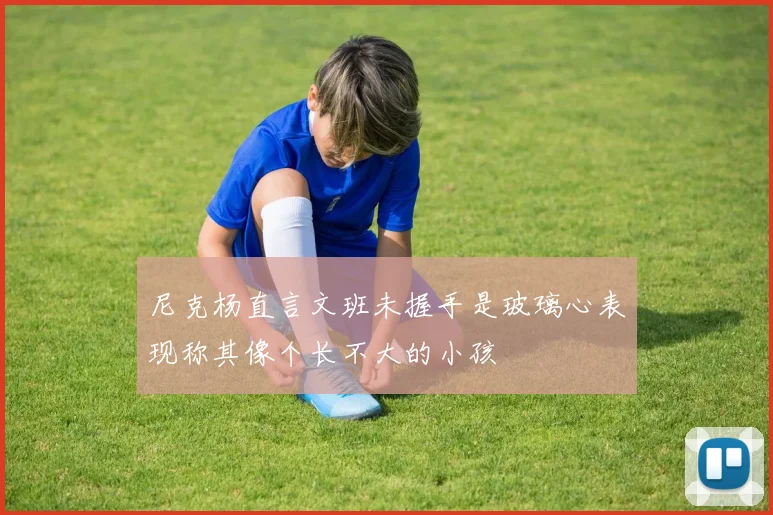 尼克杨直言文班未握手是玻璃心表现称其像个长不大的小孩