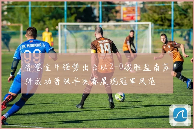 香港金牛强势出击以2-0战胜盐南苏科成功晋级半决赛展现冠军风范