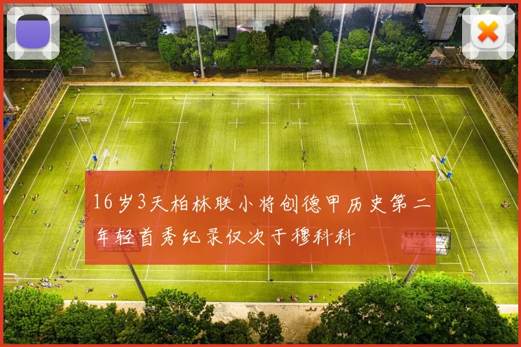 16岁3天柏林联小将创德甲历史第二年轻首秀纪录仅次于穆科科