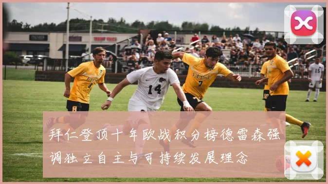 拜仁登顶十年欧战积分榜德雷森强调独立自主与可持续发展理念