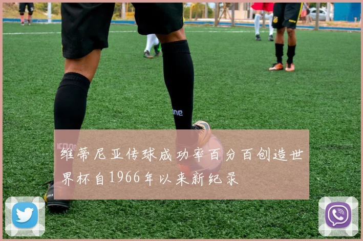 维蒂尼亚传球成功率百分百创造世界杯自1966年以来新纪录