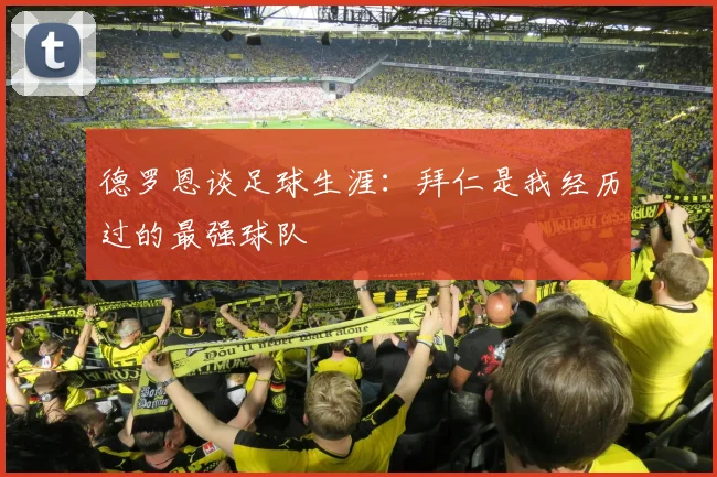 德罗恩谈足球生涯：拜仁是我经历过的最强球队