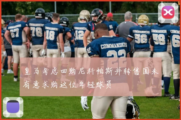 皇马考虑回购尼科帕斯并转售国米有意求购这位年轻球员