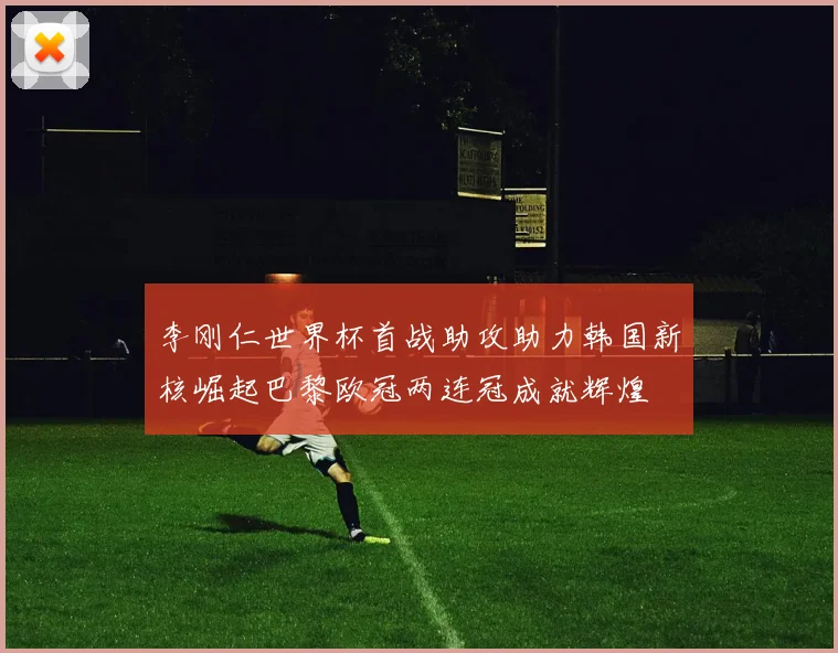 李刚仁世界杯首战助攻助力韩国新核崛起巴黎欧冠两连冠成就辉煌