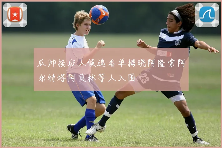 瓜帅接班人候选名单揭晓阿隆索阿尔特塔阿莫林等人入围