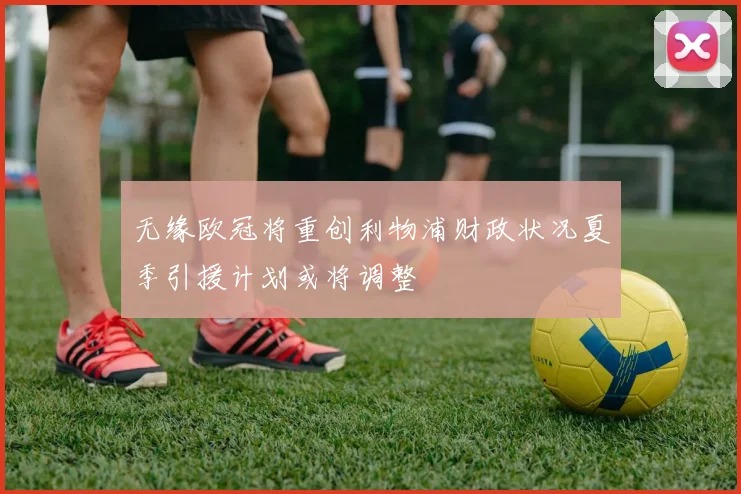 无缘欧冠将重创利物浦财政状况夏季引援计划或将调整