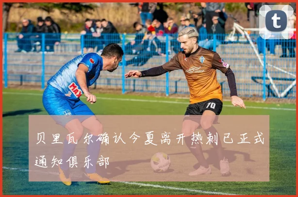 贝里瓦尔确认今夏离开热刺已正式通知俱乐部