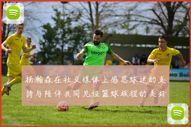 杨瀚森在社交媒体上感恩球迷的支持与陪伴共同见证篮球旅程的美好时刻