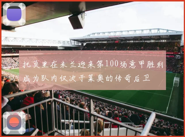 托莫里在米兰迎来第100场意甲胜利成为队内仅次于莱奥的传奇后卫