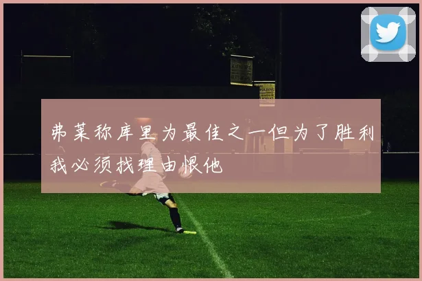 弗莱称库里为最佳之一但为了胜利我必须找理由恨他