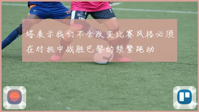 塔表示我们不会改变比赛风格必须在对抗中战胜巴黎的频繁跑动