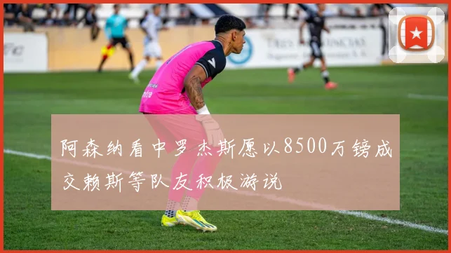 阿森纳看中罗杰斯愿以8500万镑成交赖斯等队友积极游说