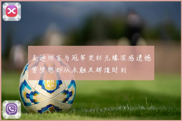 麦迪坦言与冠军奖杯无缘深感遗憾曾梦想却从未触及辉煌时刻