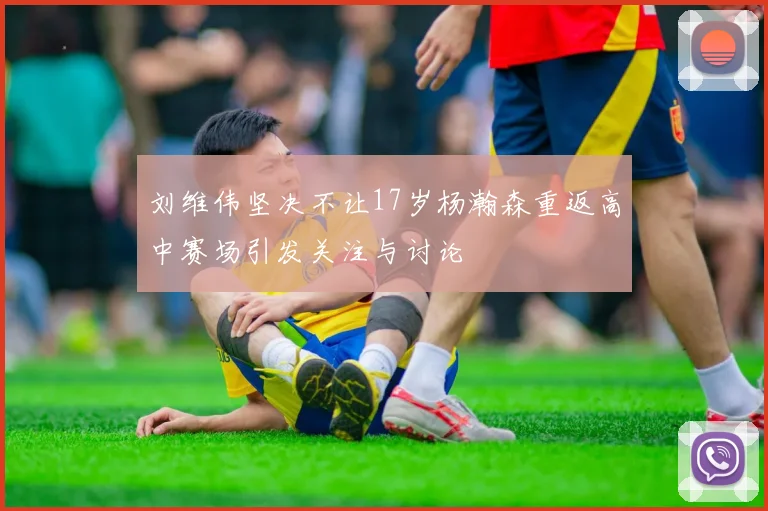 刘维伟坚决不让17岁杨瀚森重返高中赛场引发关注与讨论