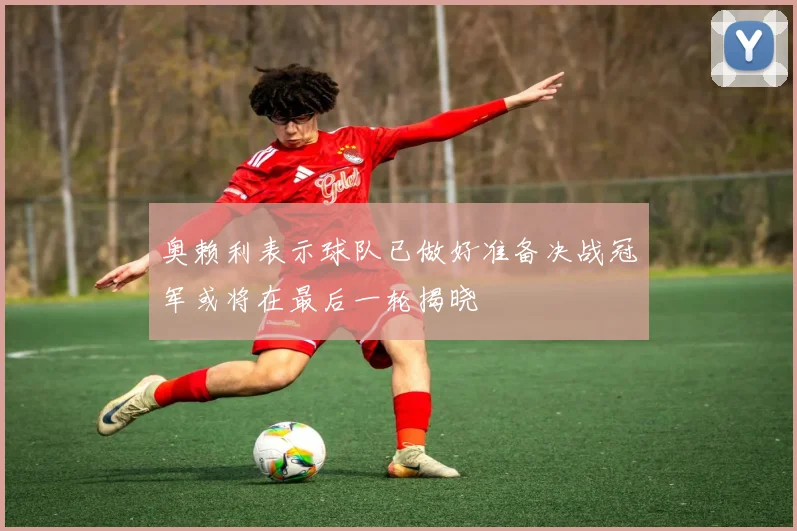 奥赖利表示球队已做好准备决战冠军或将在最后一轮揭晓