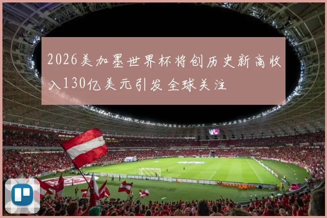 2026美加墨世界杯将创历史新高收入130亿美元引发全球关注