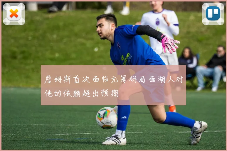 詹姆斯首次面临无筹码局面湖人对他的依赖超出预期