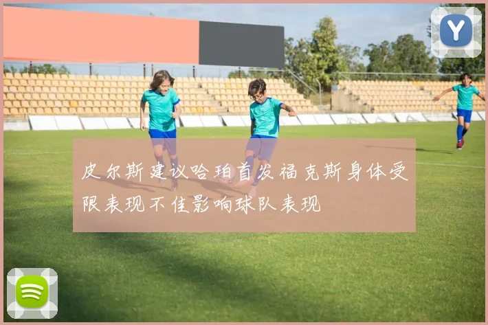 皮尔斯建议哈珀首发福克斯身体受限表现不佳影响球队表现