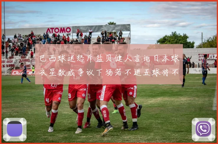 巴西球迷怒斥盐贝健人言论日本球衣星数成争议下场若不进五球将不庆祝