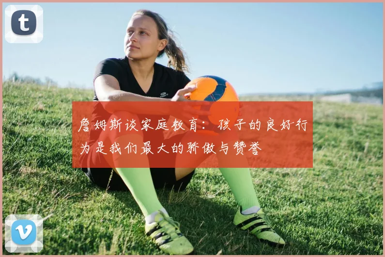 詹姆斯谈家庭教育：孩子的良好行为是我们最大的骄傲与赞誉